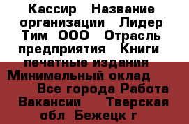 Кассир › Название организации ­ Лидер Тим, ООО › Отрасль предприятия ­ Книги, печатные издания › Минимальный оклад ­ 20 000 - Все города Работа » Вакансии   . Тверская обл.,Бежецк г.